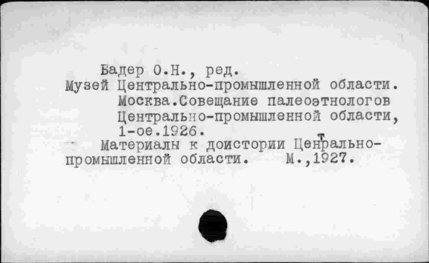 ﻿Бадер О.Н., ред.
Музей Центрально-промышленной области. Москва.Совещание палеоэтнологов Центрально-промышленной области, 1-ое.1926.	_
Материалы к доистории Ценрально-промышленной области.	М.,1927.